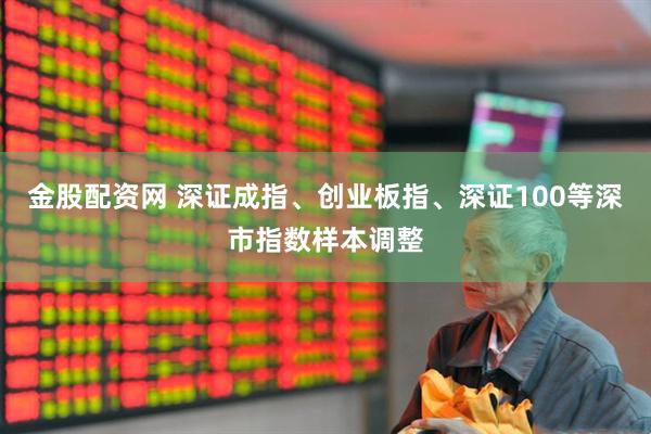 金股配资网 深证成指、创业板指、深证100等深市指数样本调整