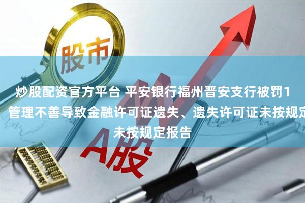 炒股配资官方平台 平安银行福州晋安支行被罚1万元：管理不善导致金融许可证遗失、遗失许可证未按规定报告