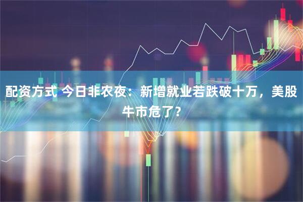 配资方式 今日非农夜：新增就业若跌破十万，美股牛市危了？