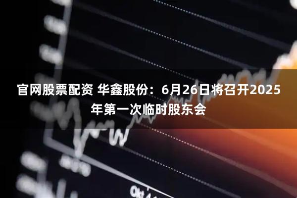 官网股票配资 华鑫股份：6月26日将召开2025年第一次临时股东会