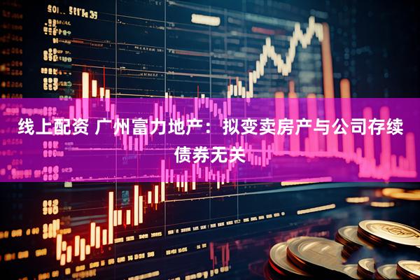 线上配资 广州富力地产：拟变卖房产与公司存续债券无关