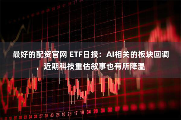 最好的配资官网 ETF日报：AI相关的板块回调，近期科技重估叙事也有所降温
