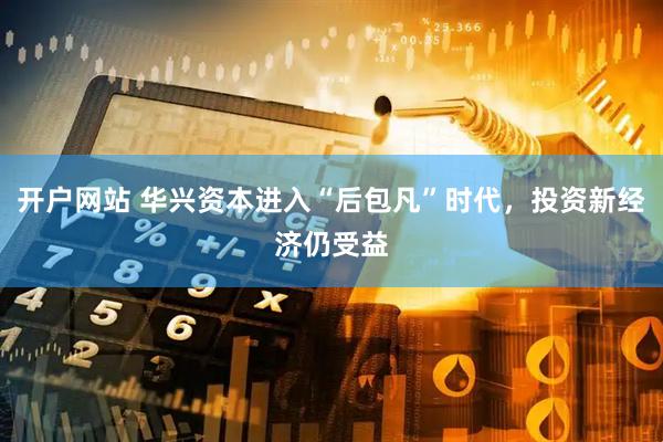开户网站 华兴资本进入“后包凡”时代，投资新经济仍受益