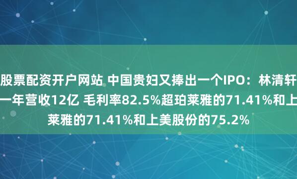 股票配资开户网站 中国贵妇又捧出一个IPO：林清轩靠山茶花精华油一年营收12亿 毛利率82.5%超珀莱雅的71.41%和上美股份的75.2%