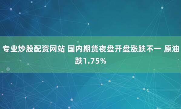 专业炒股配资网站 国内期货夜盘开盘涨跌不一 原油跌1.75%