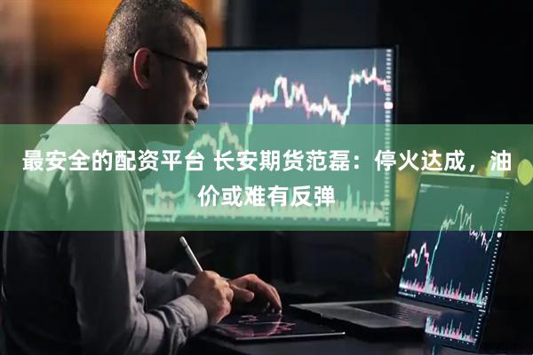 最安全的配资平台 长安期货范磊：停火达成，油价或难有反弹