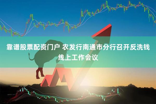 靠谱股票配资门户 农发行南通市分行召开反洗钱线上工作会议
