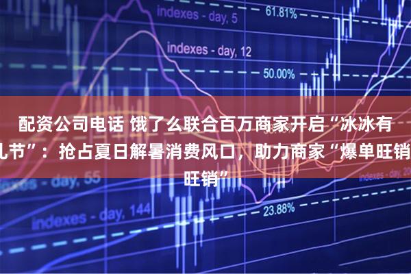 配资公司电话 饿了么联合百万商家开启“冰冰有礼节”：抢占夏日解暑消费风口，助力商家“爆单旺销”