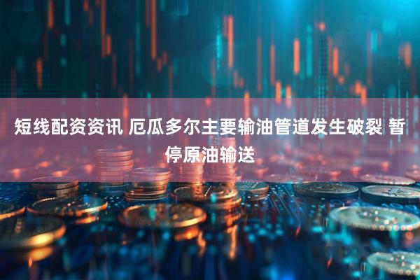 短线配资资讯 厄瓜多尔主要输油管道发生破裂 暂停原油输送