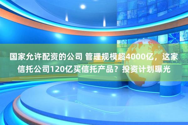 国家允许配资的公司 管理规模超4000亿，这家信托公司120亿买信托产品？投资计划曝光