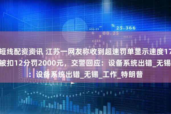 短线配资资讯 江苏一网友称收到超速罚单显示速度17052km/h ，被扣12分罚2000元，交警回应：设备系统出错_无锡_工作_特朗普