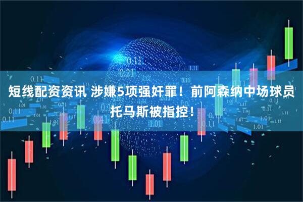 短线配资资讯 涉嫌5项强奸罪！前阿森纳中场球员托马斯被指控！