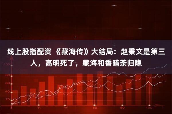 线上股指配资 《藏海传》大结局：赵秉文是第三人，高明死了，藏海和香暗荼归隐