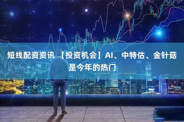 短线配资资讯 【投资机会】AI、中特估、金针菇是今年的热门