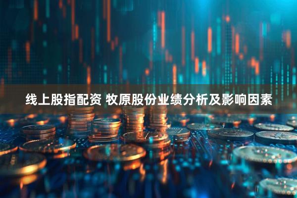线上股指配资 牧原股份业绩分析及影响因素