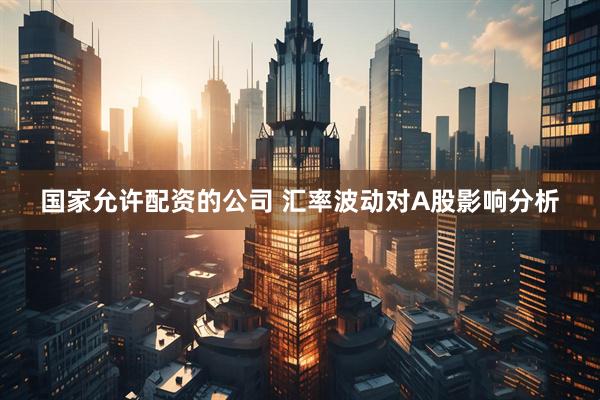 国家允许配资的公司 汇率波动对A股影响分析