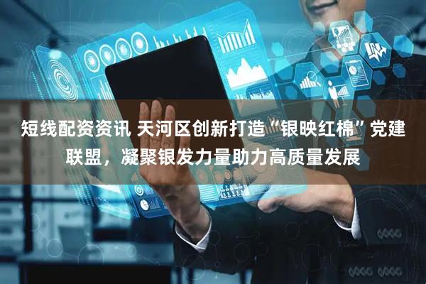短线配资资讯 天河区创新打造“银映红棉”党建联盟，凝聚银发力量助力高质量发展
