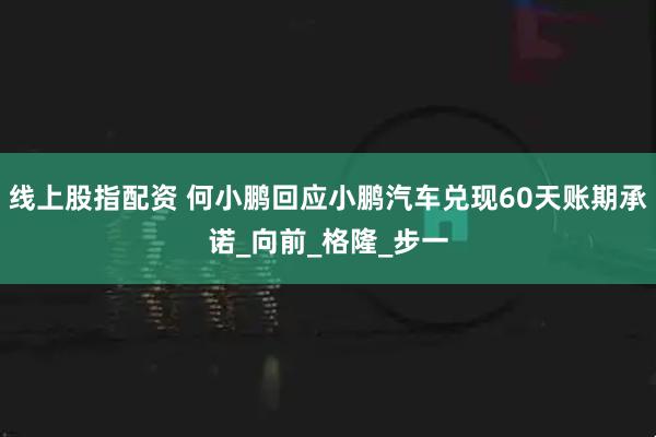 线上股指配资 何小鹏回应小鹏汽车兑现60天账期承诺_向前_格隆_步一