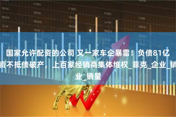 国家允许配资的公司 又一家车企暴雷！负债81亿，资不抵债破产，上百家经销商集体维权_菲克_企业_销量