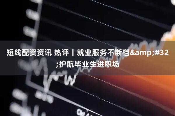 短线配资资讯 热评丨就业服务不断档&#32;护航毕业生进职场