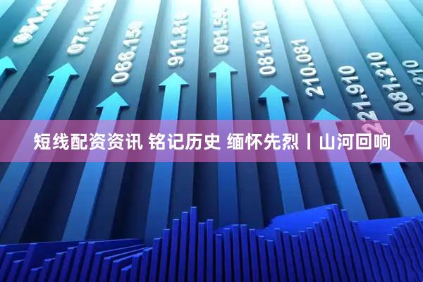 短线配资资讯 铭记历史 缅怀先烈丨山河回响