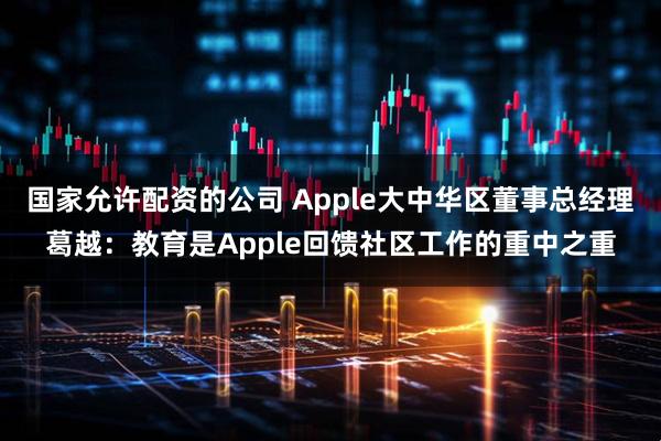 国家允许配资的公司 Apple大中华区董事总经理葛越：教育是Apple回馈社区工作的重中之重