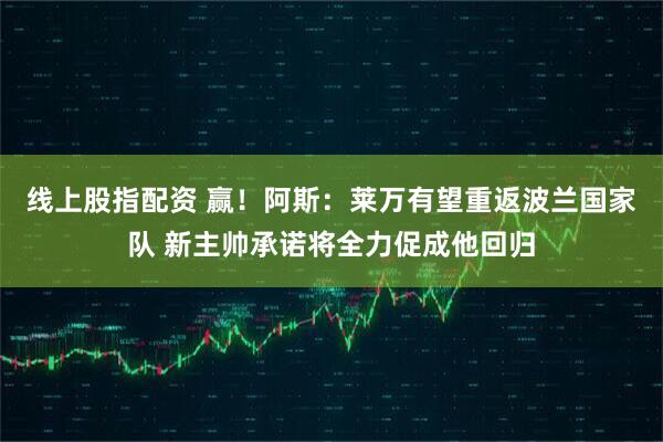线上股指配资 赢！阿斯：莱万有望重返波兰国家队 新主帅承诺将全力促成他回归