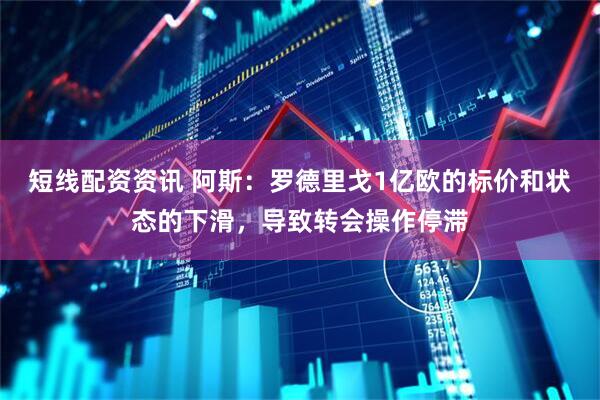 短线配资资讯 阿斯：罗德里戈1亿欧的标价和状态的下滑，导致转会操作停滞