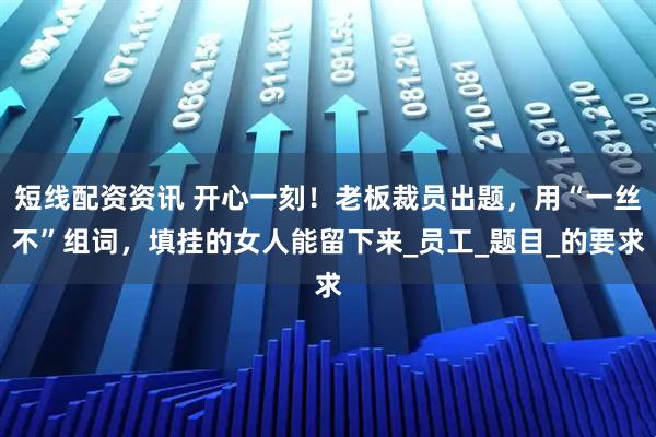 短线配资资讯 开心一刻！老板裁员出题，用“一丝不”组词，填挂的女人能留下来_员工_题目_的要求