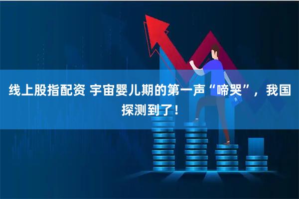 线上股指配资 宇宙婴儿期的第一声“啼哭”，我国探测到了！