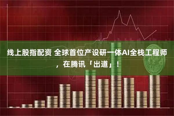 线上股指配资 全球首位产设研一体AI全栈工程师，在腾讯「出道」！