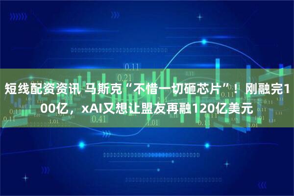 短线配资资讯 马斯克“不惜一切砸芯片”！刚融完100亿，xAI又想让盟友再融120亿美元