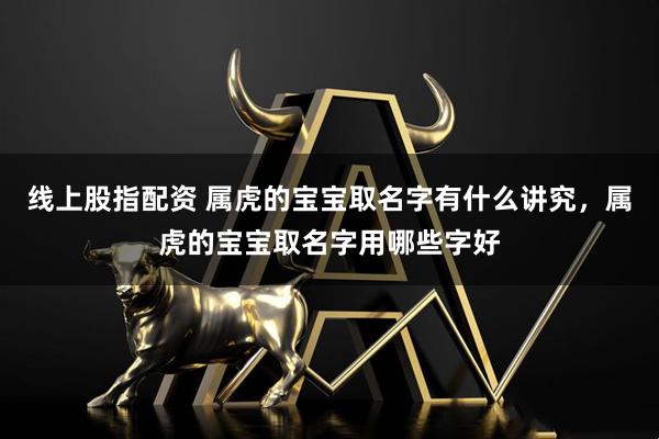 线上股指配资 属虎的宝宝取名字有什么讲究，属虎的宝宝取名字用哪些字好