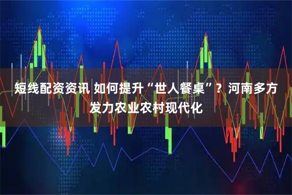 短线配资资讯 如何提升“世人餐桌”？河南多方发力农业农村现代化