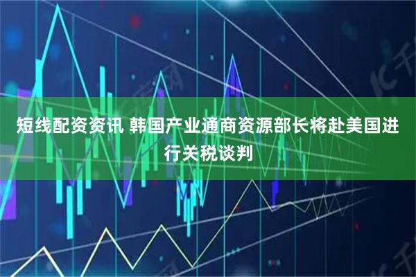 短线配资资讯 韩国产业通商资源部长将赴美国进行关税谈判