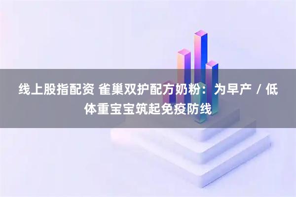 线上股指配资 雀巢双护配方奶粉：为早产 / 低体重宝宝筑起免疫防线