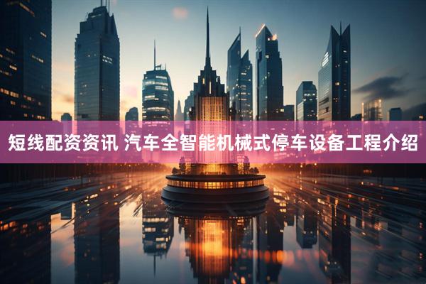 短线配资资讯 汽车全智能机械式停车设备工程介绍