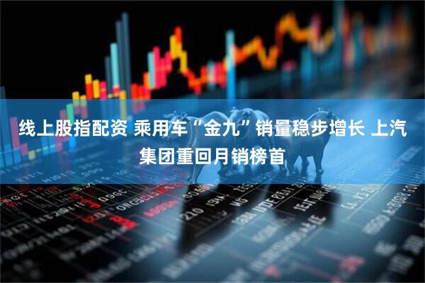 线上股指配资 乘用车“金九”销量稳步增长 上汽集团重回月销榜首