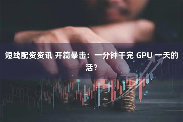 短线配资资讯 开篇暴击：一分钟干完 GPU 一天的活？