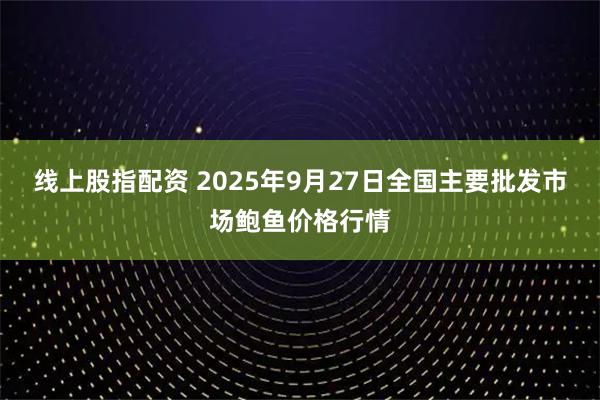 线上股指配资 2025年9月27日全国主要批发市场鲍鱼价格行情